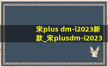 宋plus dm-i2023新款_宋plusdm-i2023新款价格